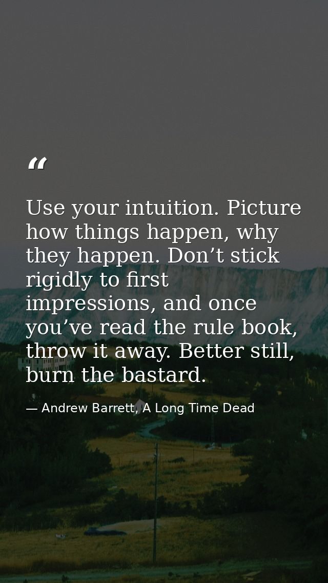 Use your intuition. Picture how things happen, why they happen. Don’t stick rigidly to first impressions, and once you’v — Andrew Barrett, A Long Time Dead