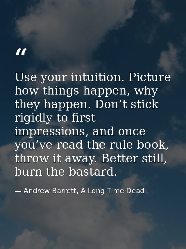 Use your intuition. Picture how things happen, why they happen. Don’t stick rigidly to first impressions, and once you’v — Andrew Barrett, A Long Time Dead