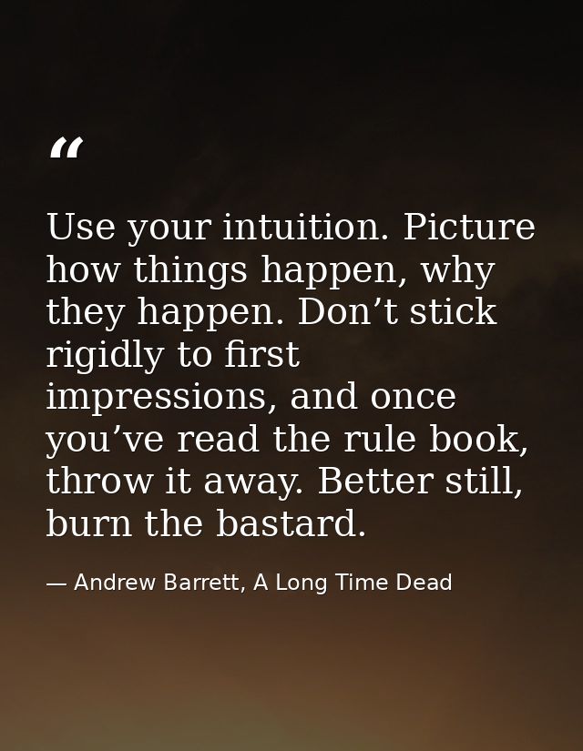 Use your intuition. Picture how things happen, why they happen. Don’t stick rigidly to first impressions, and once you’v — Andrew Barrett, A Long Time Dead