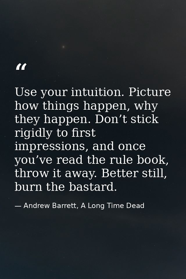 Use your intuition. Picture how things happen, why they happen. Don’t stick rigidly to first impressions, and once you’v — Andrew Barrett, A Long Time Dead