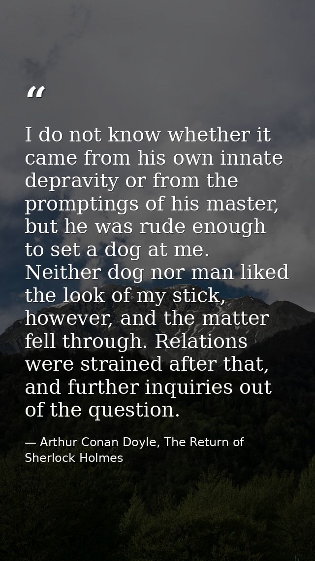 I do not know whether it came from his own innate depravity or from the promptings of his master, but he was rude enough — Arthur Conan Doyle, The Return of Sherlock Holmes