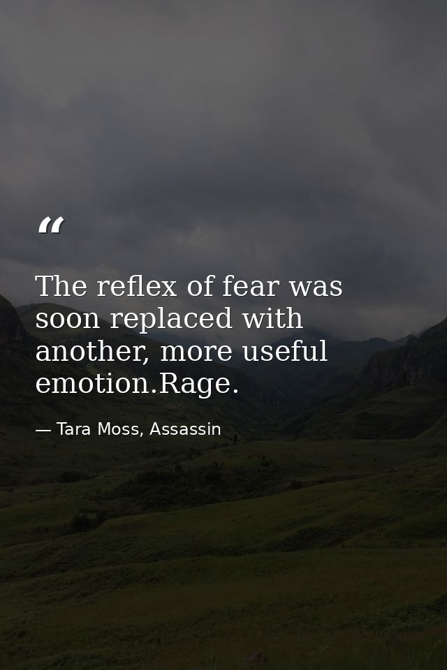 The reflex of fear was soon replaced with another, more useful emotion.Rage. — Tara Moss, Assassin