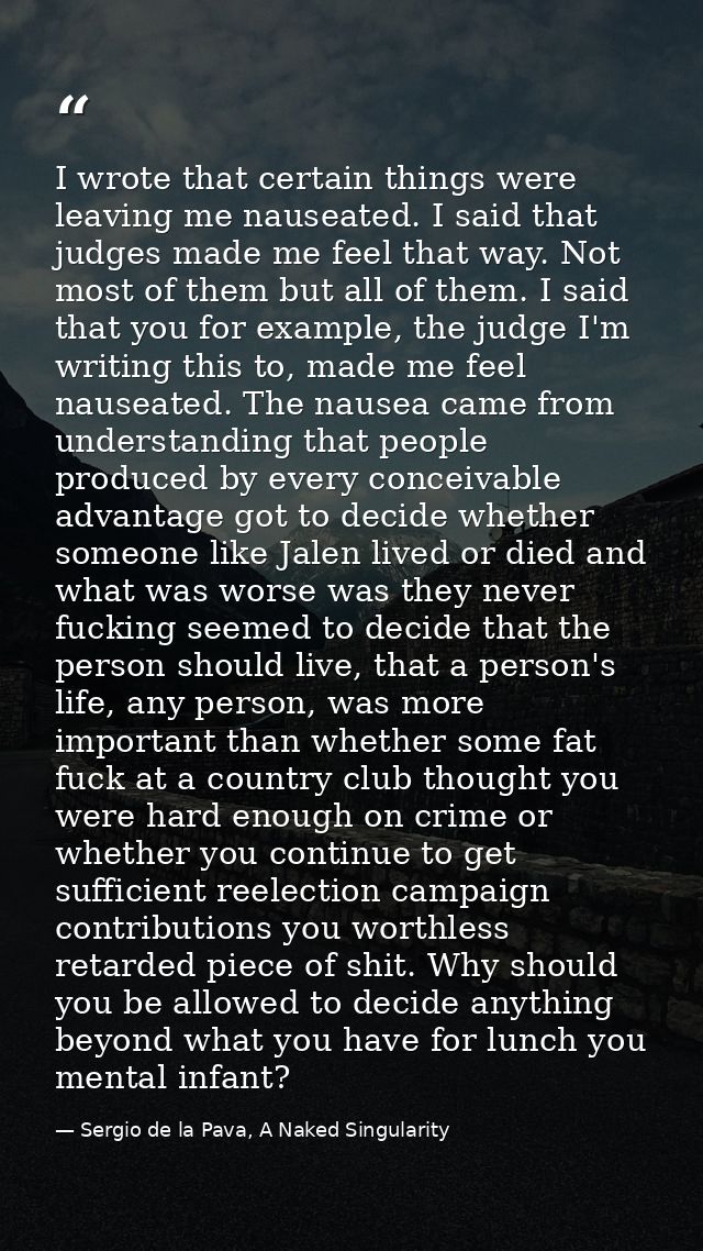 I wrote that certain things were leaving me nauseated. I said that judges made me feel that way. Not most of them but al — Sergio de la Pava, A Naked Singularity