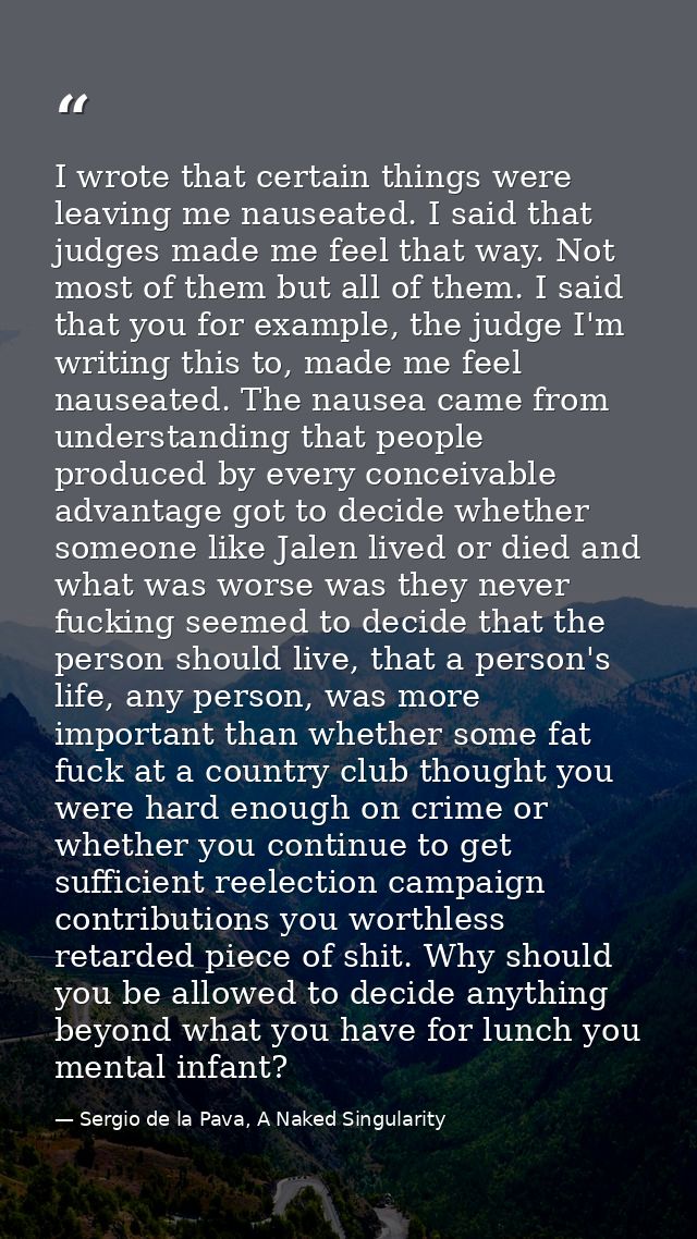I wrote that certain things were leaving me nauseated. I said that judges made me feel that way. Not most of them but al — Sergio de la Pava, A Naked Singularity