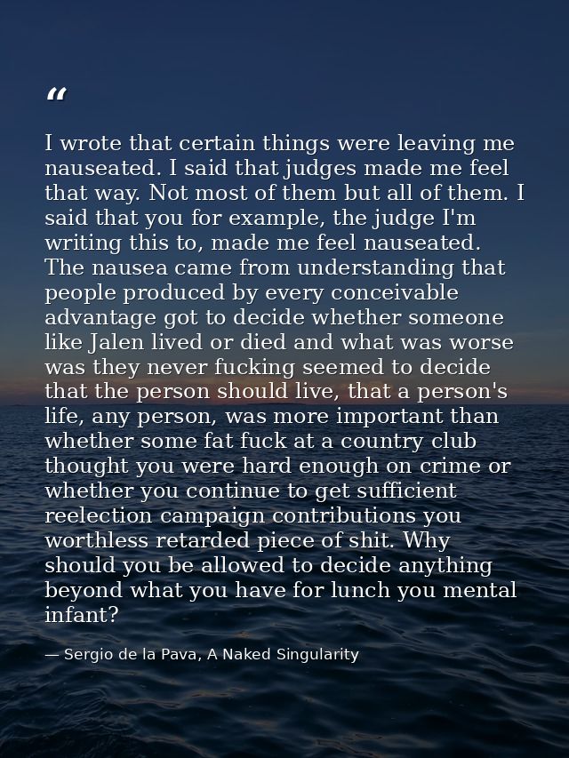 I wrote that certain things were leaving me nauseated. I said that judges made me feel that way. Not most of them but al — Sergio de la Pava, A Naked Singularity