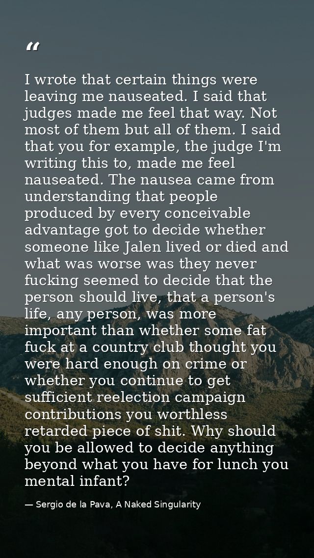 I wrote that certain things were leaving me nauseated. I said that judges made me feel that way. Not most of them but al — Sergio de la Pava, A Naked Singularity