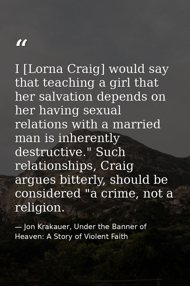 I [Lorna Craig] would say that teaching a girl that her salvation depends on her having sexual relations with a married  — Jon Krakauer, Under the Banner of Heaven: A Story of Violent Faith