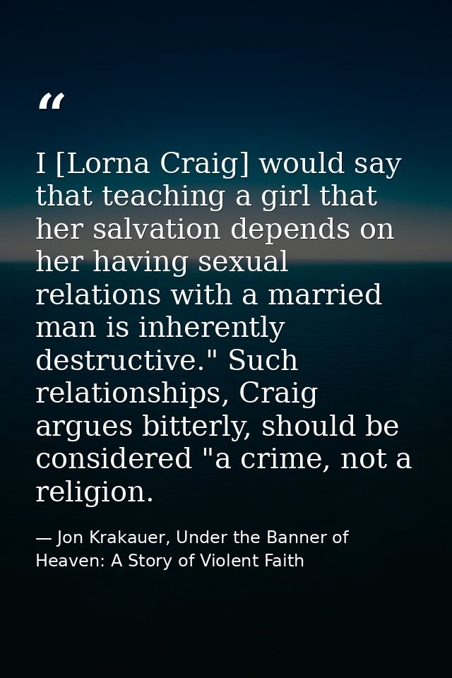 I [Lorna Craig] would say that teaching a girl that her salvation depends on her having sexual relations with a married  — Jon Krakauer, Under the Banner of Heaven: A Story of Violent Faith