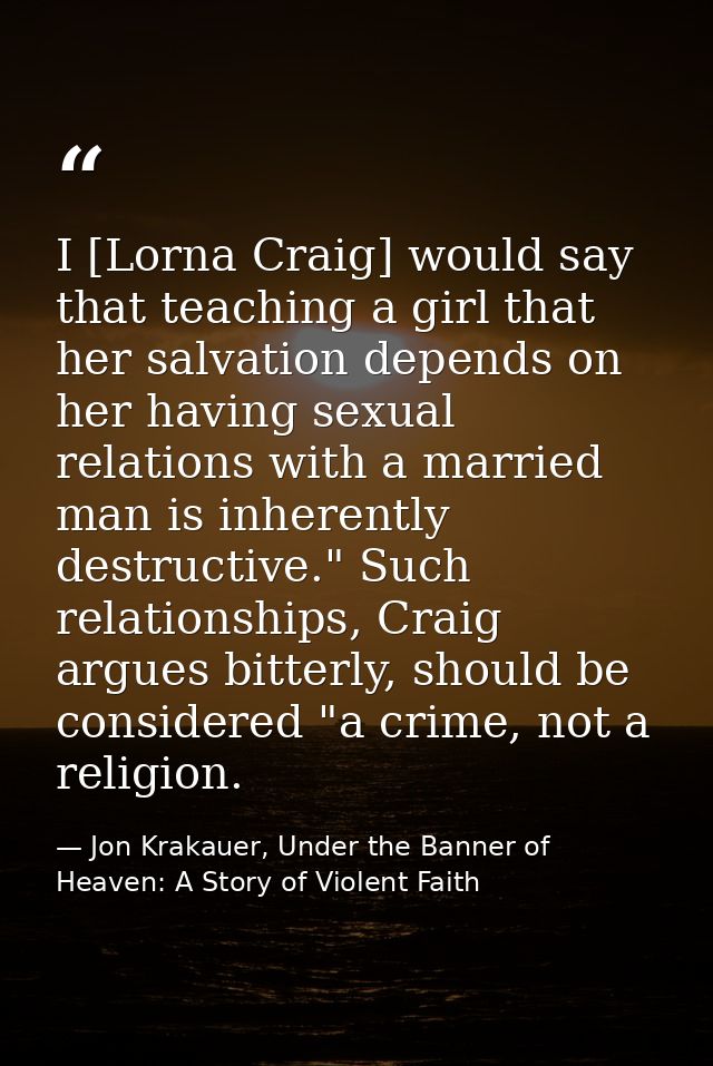 I [Lorna Craig] would say that teaching a girl that her salvation depends on her having sexual relations with a married  — Jon Krakauer, Under the Banner of Heaven: A Story of Violent Faith