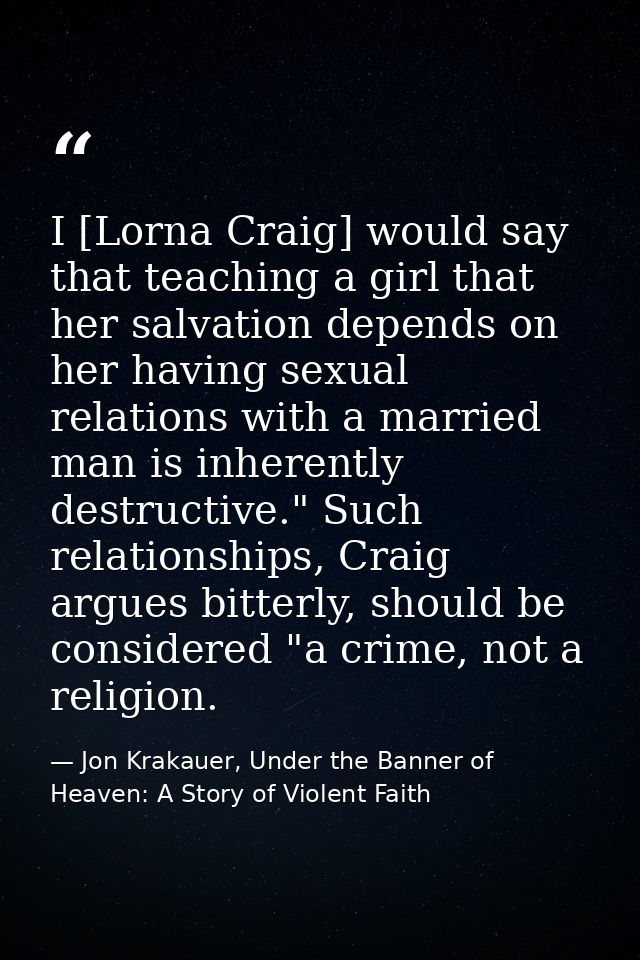 I [Lorna Craig] would say that teaching a girl that her salvation depends on her having sexual relations with a married  — Jon Krakauer, Under the Banner of Heaven: A Story of Violent Faith