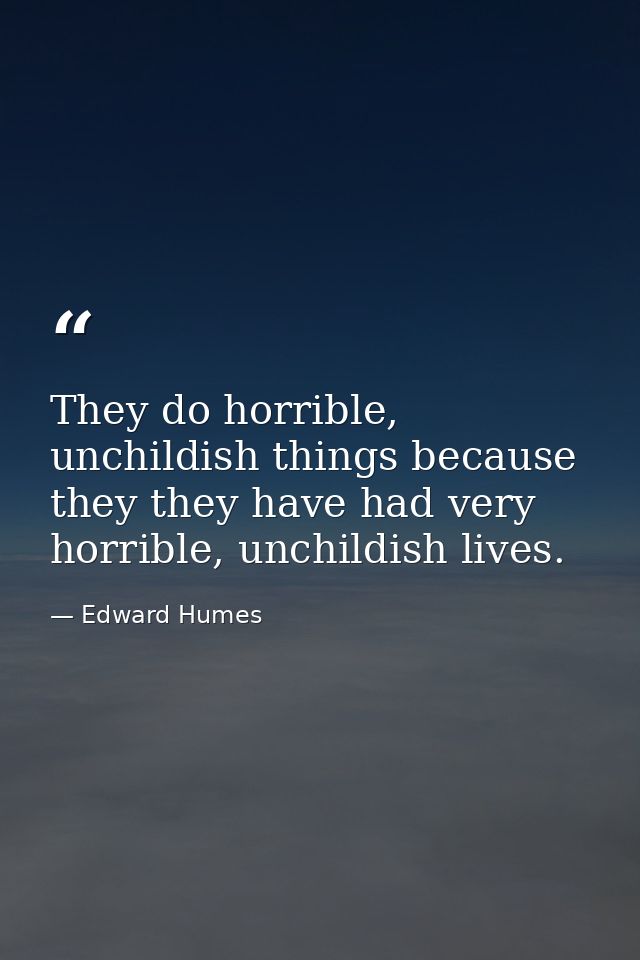 They do horrible, unchildish things because they they have had very horrible, unchildish lives. — Edward Humes