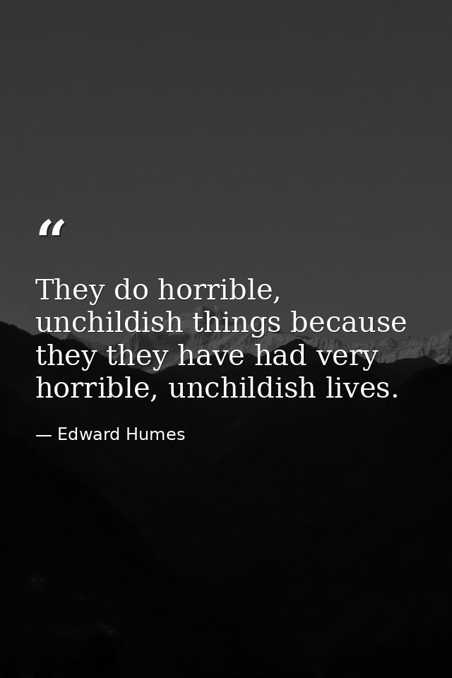 They do horrible, unchildish things because they they have had very horrible, unchildish lives. — Edward Humes
