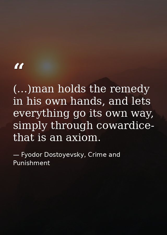 (…)man holds the remedy in his own hands, and lets everything go its own way, simply through cowardice- that is an axiom — Fyodor Dostoyevsky, Crime and Punishment