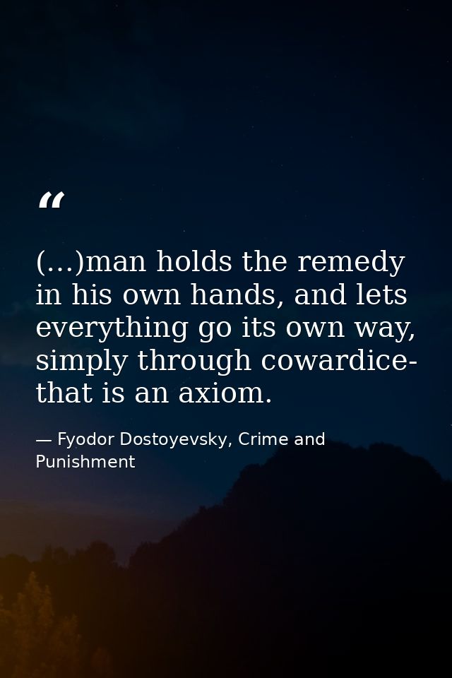 (…)man holds the remedy in his own hands, and lets everything go its own way, simply through cowardice- that is an axiom — Fyodor Dostoyevsky, Crime and Punishment