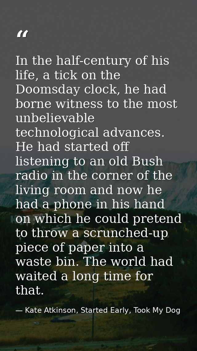 In the half-century of his life, a tick on the Doomsday clock, he had borne witness to the most unbelievable technologic — Kate Atkinson, Started Early, Took My Dog