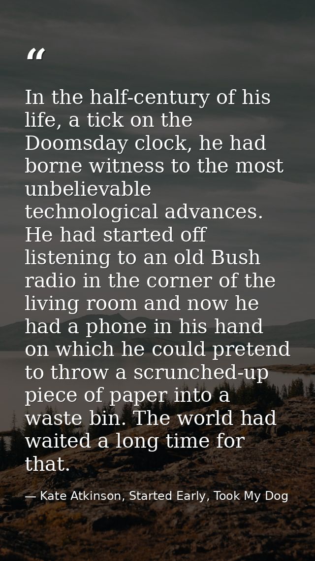 In the half-century of his life, a tick on the Doomsday clock, he had borne witness to the most unbelievable technologic — Kate Atkinson, Started Early, Took My Dog