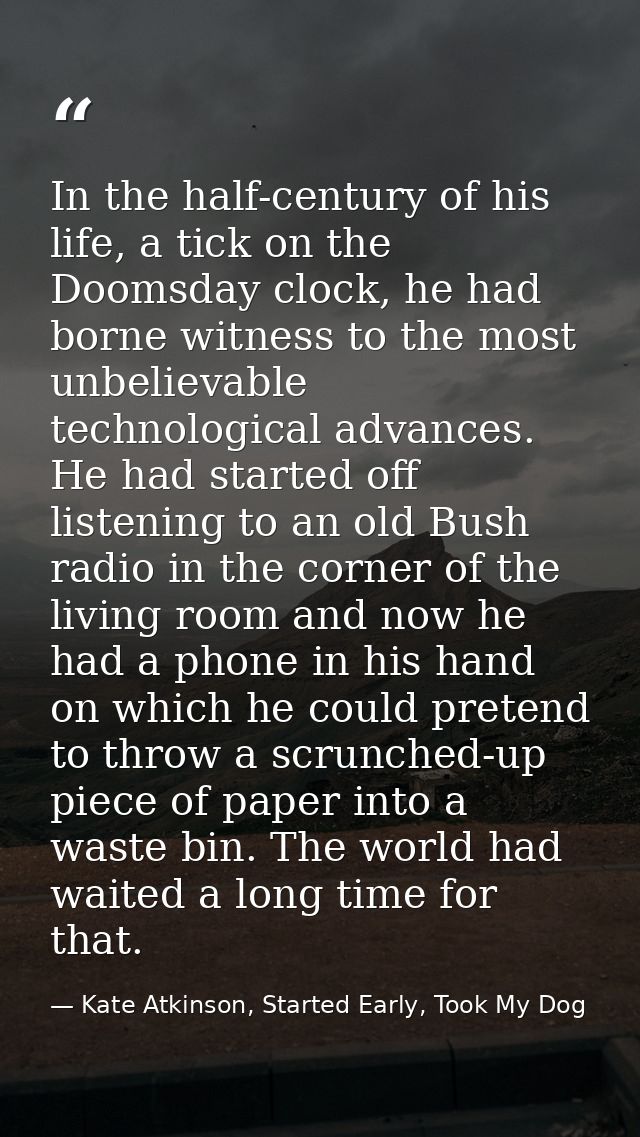 In the half-century of his life, a tick on the Doomsday clock, he had borne witness to the most unbelievable technologic — Kate Atkinson, Started Early, Took My Dog