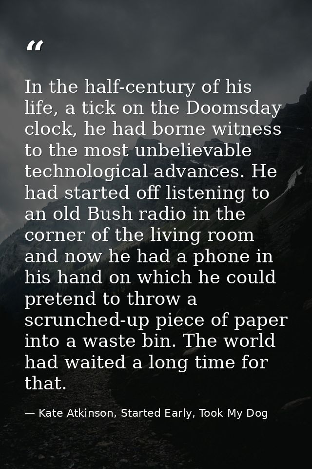 In the half-century of his life, a tick on the Doomsday clock, he had borne witness to the most unbelievable technologic — Kate Atkinson, Started Early, Took My Dog