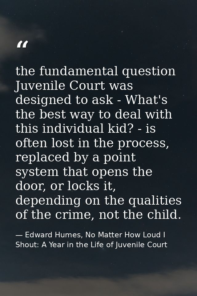 the fundamental question Juvenile Court was designed to ask - What's the best way to deal with this individual kid? - is — Edward Humes, No Matter How Loud I Shout: A Year in the Life of Juvenile Court