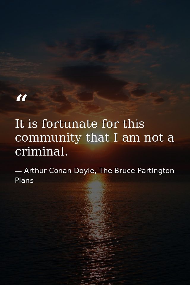 It is fortunate for this community that I am not a criminal. — Arthur Conan Doyle, The Bruce-Partington Plans