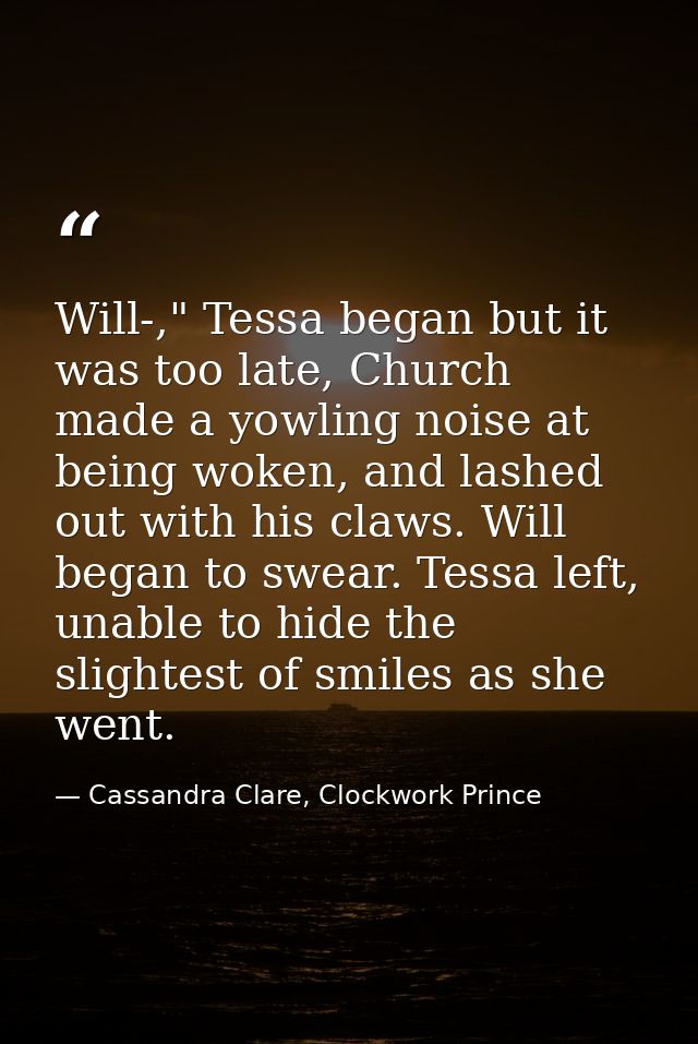 Will-," Tessa began but it was too late, Church made a yowling noise at being woken, and lashed out with his claws. Will — Cassandra Clare, Clockwork Prince