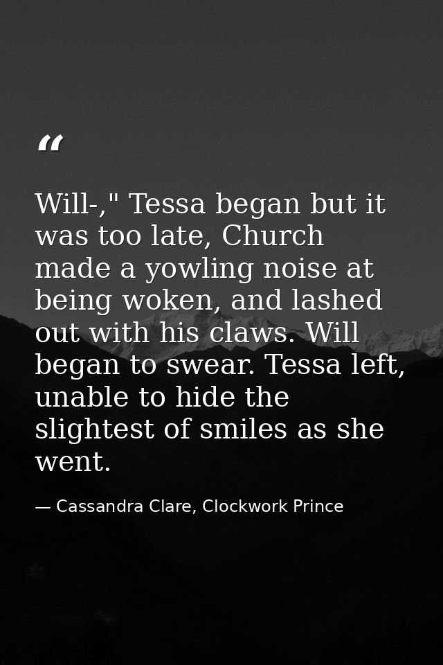 Will-," Tessa began but it was too late, Church made a yowling noise at being woken, and lashed out with his claws. Will — Cassandra Clare, Clockwork Prince