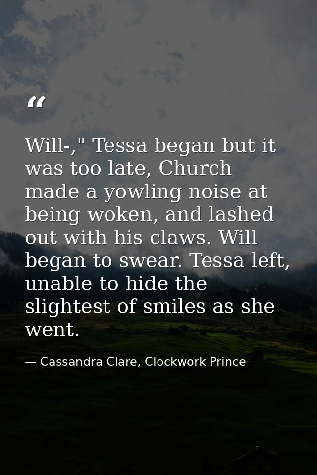 Will-," Tessa began but it was too late, Church made a yowling noise at being woken, and lashed out with his claws. Will — Cassandra Clare, Clockwork Prince