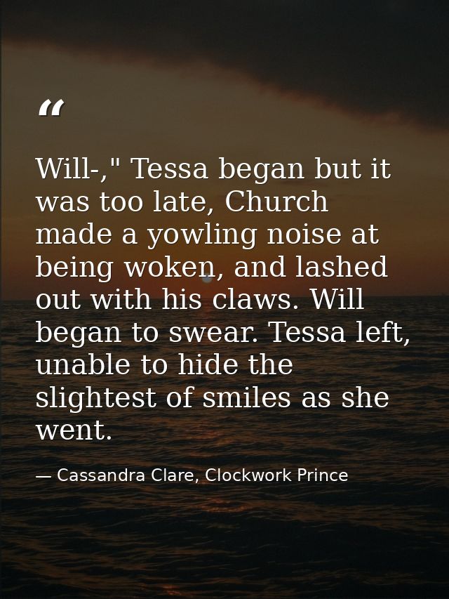 Will-," Tessa began but it was too late, Church made a yowling noise at being woken, and lashed out with his claws. Will — Cassandra Clare, Clockwork Prince