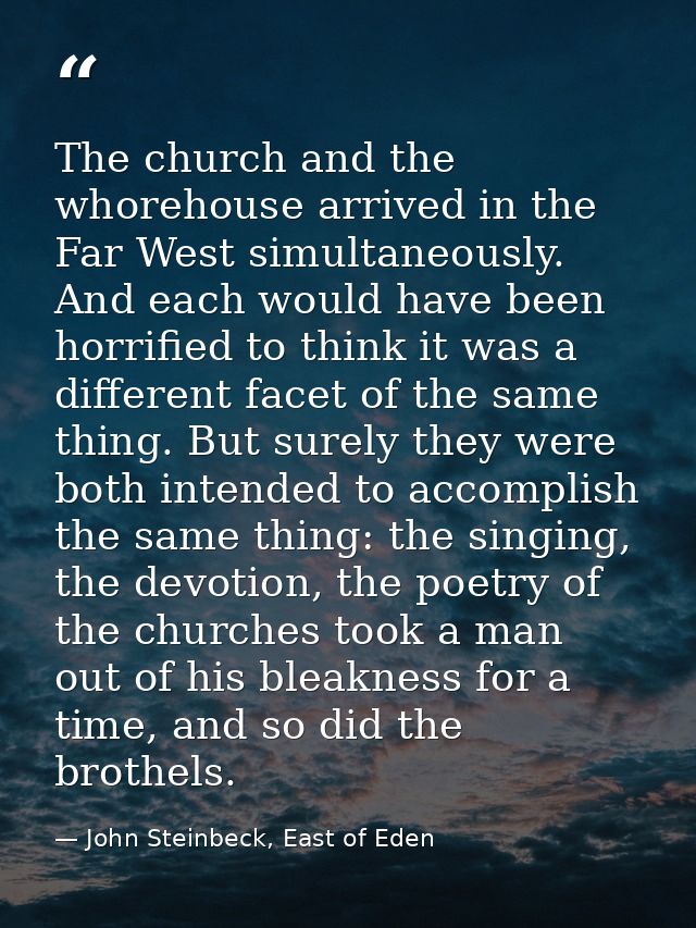 The church and the whorehouse arrived in the Far West simultaneously. And each would have been horrified to think it was — John Steinbeck, East of Eden