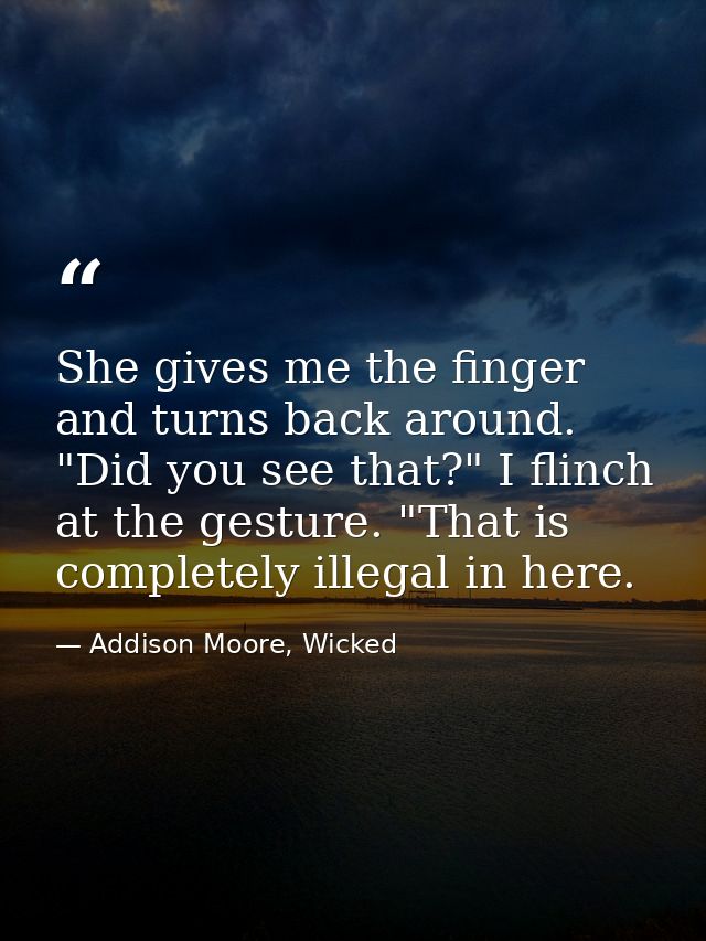 She gives me the finger and turns back around. "Did you see that?" I flinch at the gesture. "That is completely illegal  — Addison Moore, Wicked