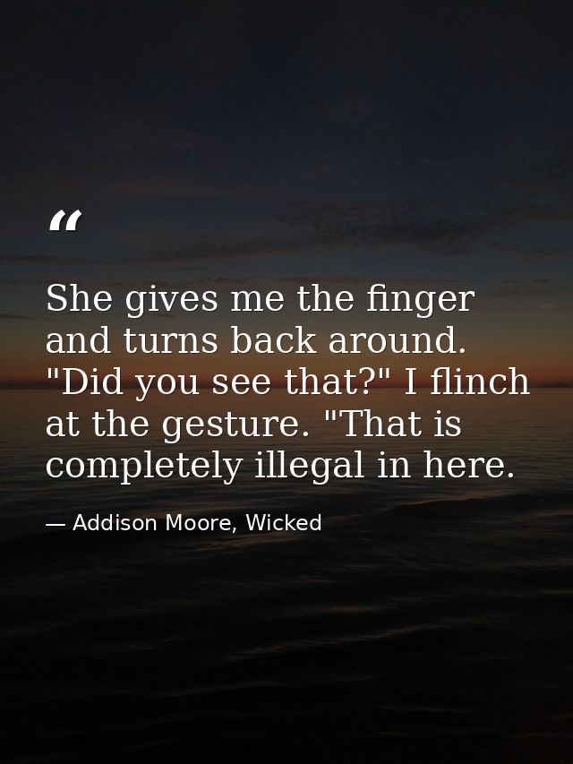 She gives me the finger and turns back around. "Did you see that?" I flinch at the gesture. "That is completely illegal  — Addison Moore, Wicked