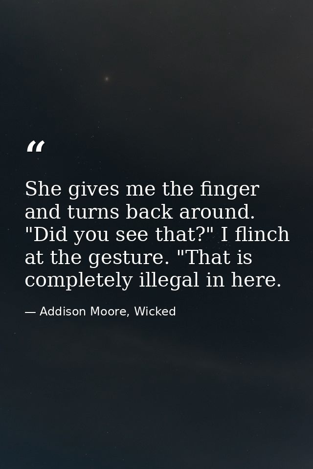 She gives me the finger and turns back around. "Did you see that?" I flinch at the gesture. "That is completely illegal  — Addison Moore, Wicked