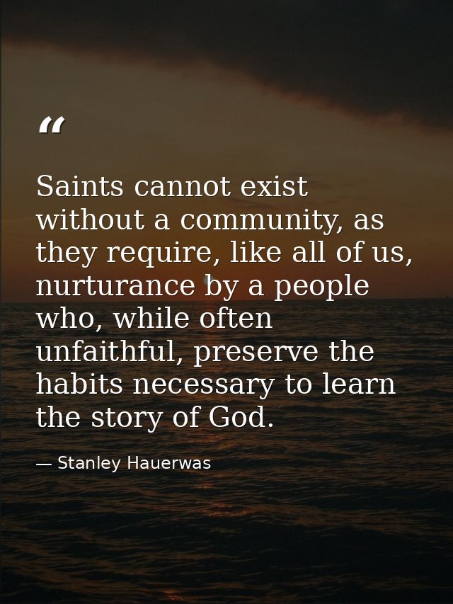 Saints cannot exist without a community, as they require, like all of us, nurturance by a people who, while often unfait — Stanley Hauerwas