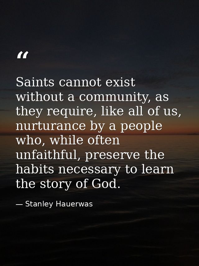 Saints cannot exist without a community, as they require, like all of us, nurturance by a people who, while often unfait — Stanley Hauerwas