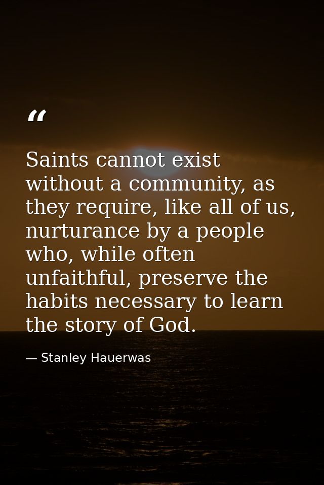 Saints cannot exist without a community, as they require, like all of us, nurturance by a people who, while often unfait — Stanley Hauerwas