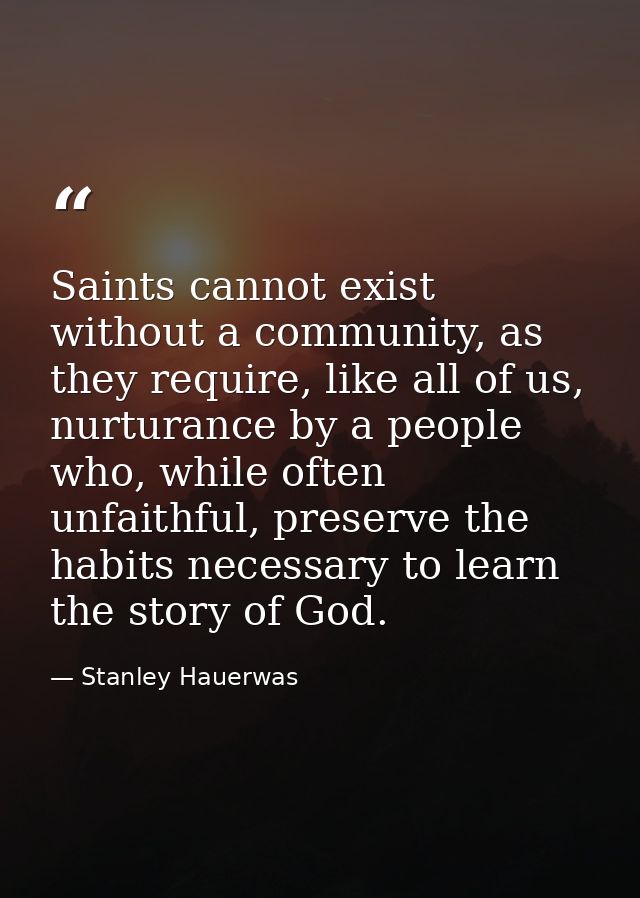 Saints cannot exist without a community, as they require, like all of us, nurturance by a people who, while often unfait — Stanley Hauerwas