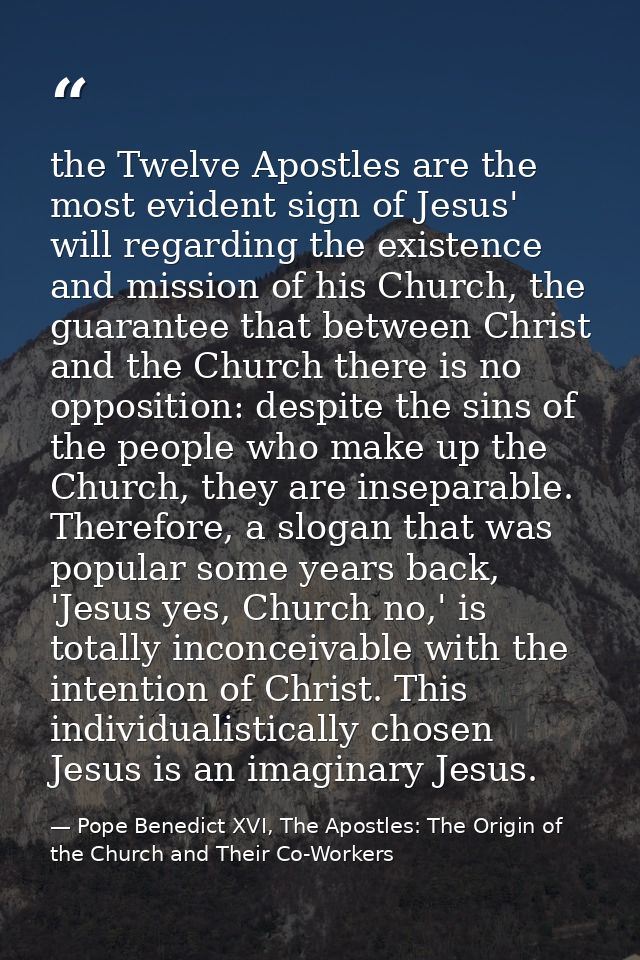 the Twelve Apostles are the most evident sign of Jesus' will regarding the existence and mission of his Church, the guar — Pope Benedict XVI, The Apostles: The Origin of the Church and Their Co-Workers