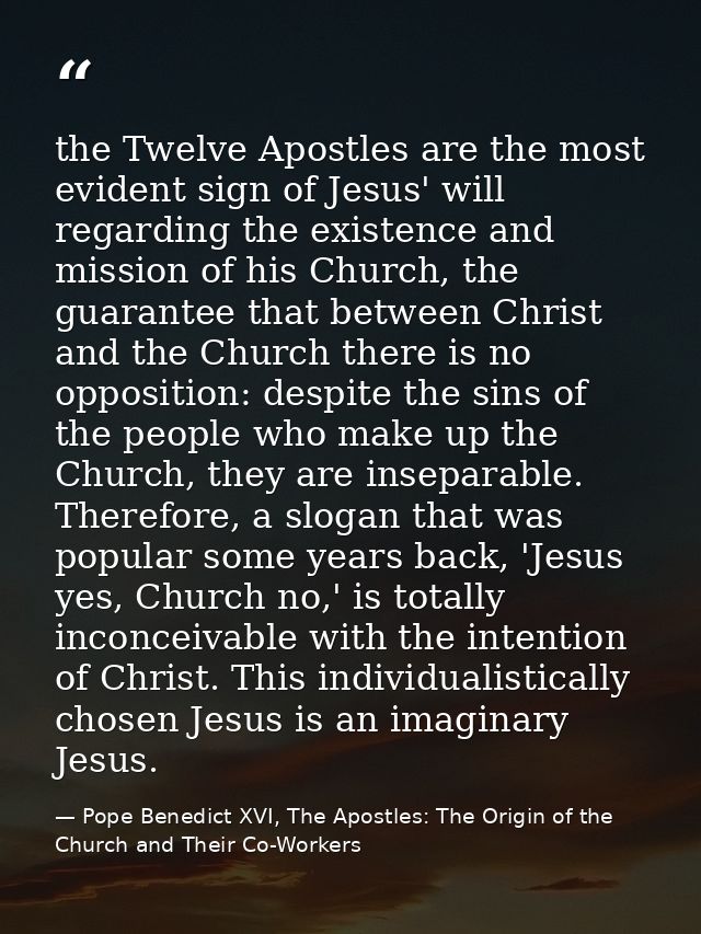 the Twelve Apostles are the most evident sign of Jesus' will regarding the existence and mission of his Church, the guar — Pope Benedict XVI, The Apostles: The Origin of the Church and Their Co-Workers
