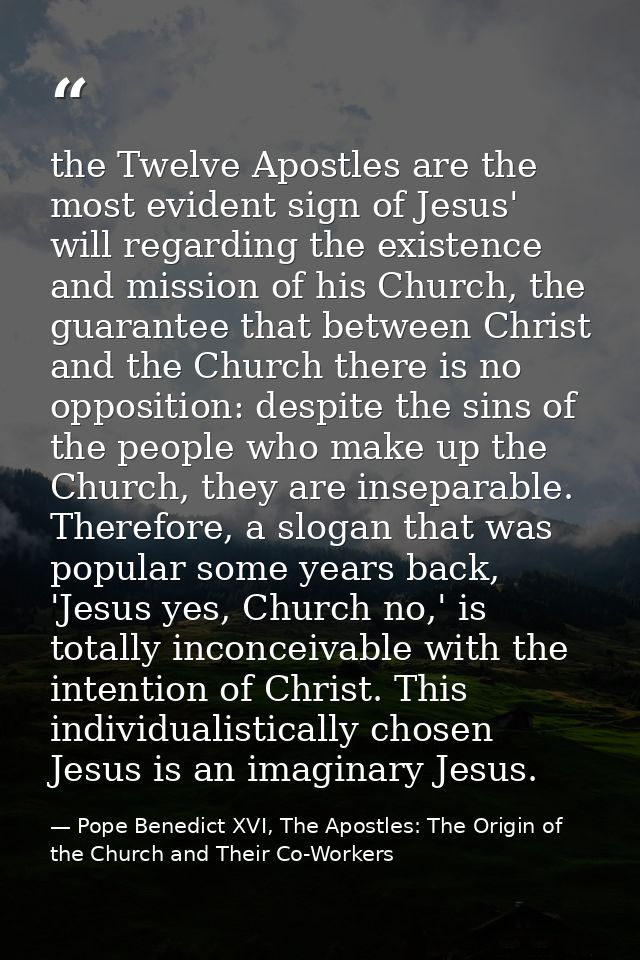 the Twelve Apostles are the most evident sign of Jesus' will regarding the existence and mission of his Church, the guar — Pope Benedict XVI, The Apostles: The Origin of the Church and Their Co-Workers