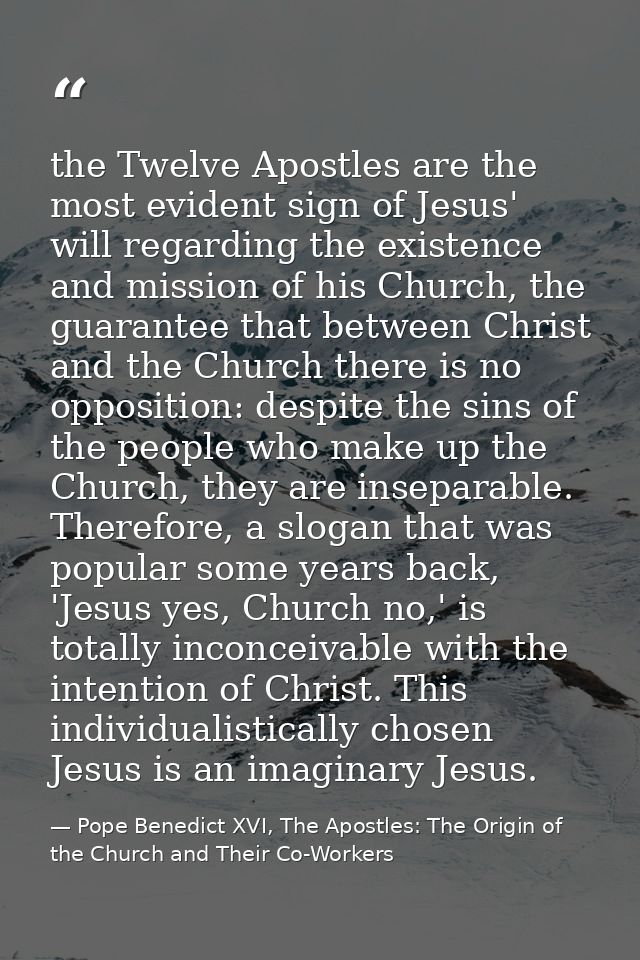 the Twelve Apostles are the most evident sign of Jesus' will regarding the existence and mission of his Church, the guar — Pope Benedict XVI, The Apostles: The Origin of the Church and Their Co-Workers