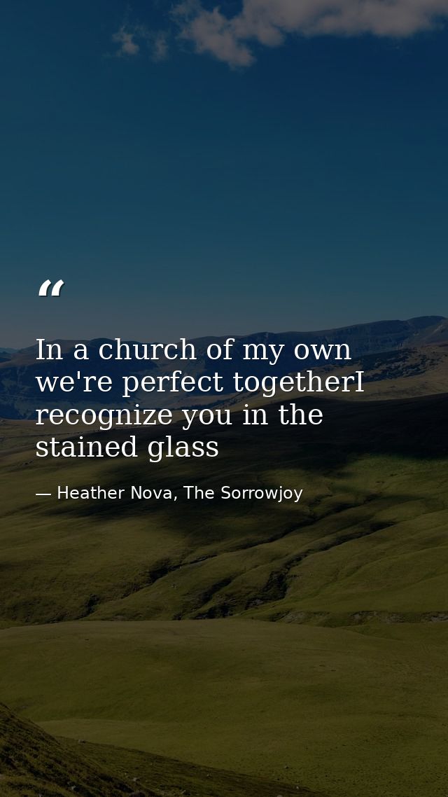 In a church of my own we're perfect togetherI recognize you in the stained glass — Heather Nova, The Sorrowjoy