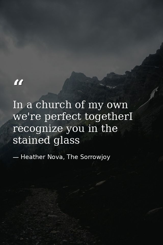 In a church of my own we're perfect togetherI recognize you in the stained glass — Heather Nova, The Sorrowjoy
