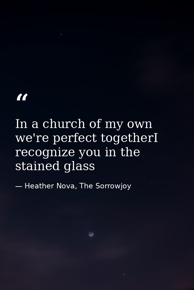In a church of my own we're perfect togetherI recognize you in the stained glass — Heather Nova, The Sorrowjoy