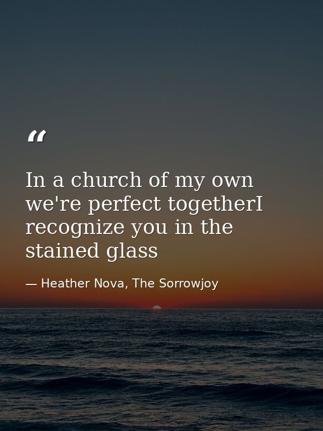 In a church of my own we're perfect togetherI recognize you in the stained glass — Heather Nova, The Sorrowjoy