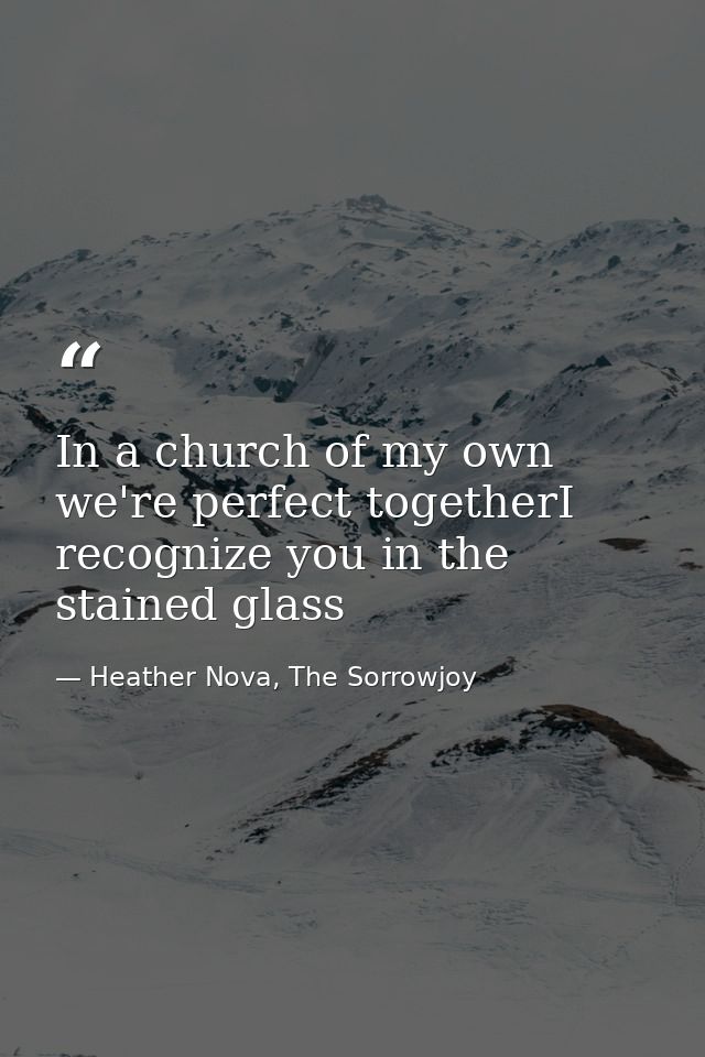 In a church of my own we're perfect togetherI recognize you in the stained glass — Heather Nova, The Sorrowjoy