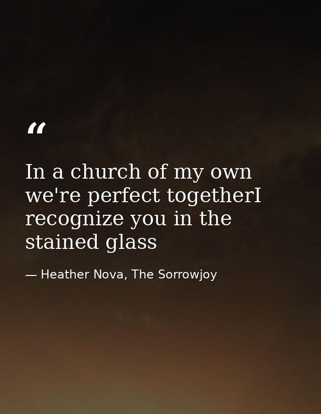 In a church of my own we're perfect togetherI recognize you in the stained glass — Heather Nova, The Sorrowjoy