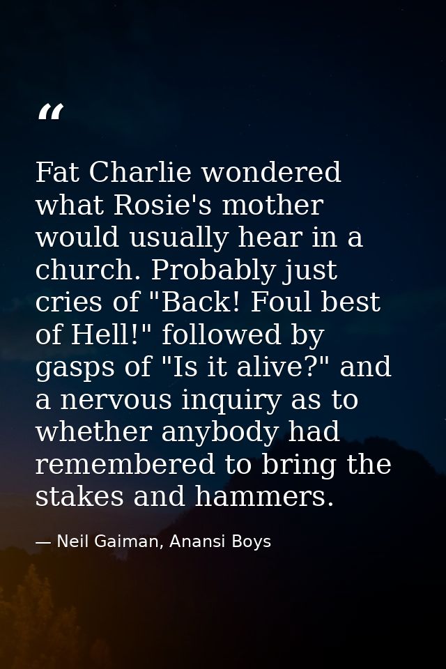 Fat Charlie wondered what Rosie's mother would usually hear in a church. Probably just cries of "Back! Foul best of Hell — Neil Gaiman, Anansi Boys