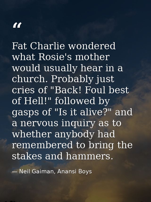 Fat Charlie wondered what Rosie's mother would usually hear in a church. Probably just cries of "Back! Foul best of Hell — Neil Gaiman, Anansi Boys