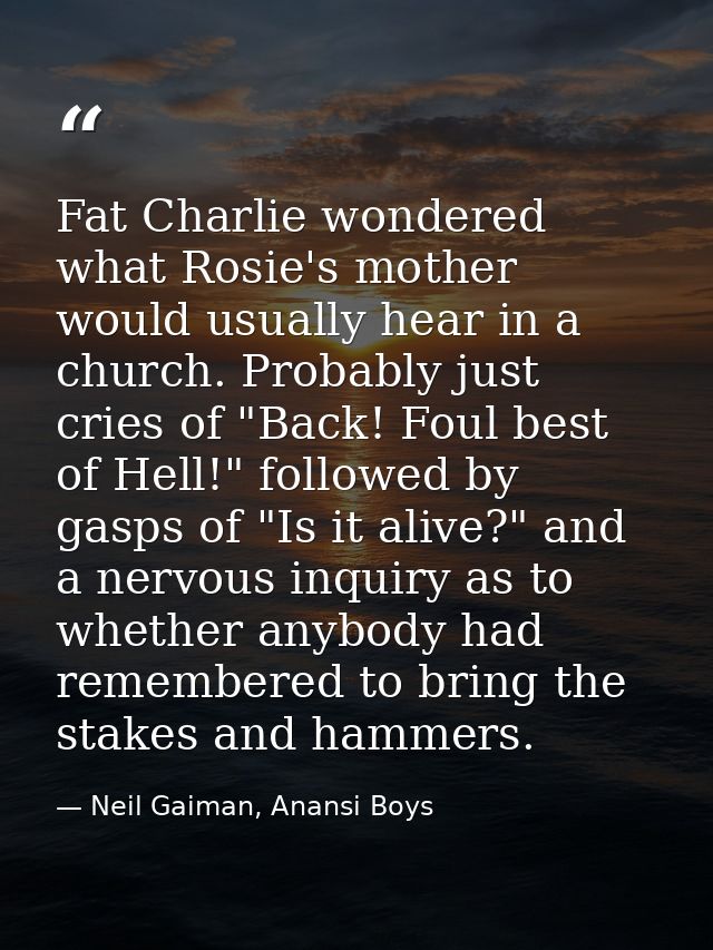 Fat Charlie wondered what Rosie's mother would usually hear in a church. Probably just cries of "Back! Foul best of Hell — Neil Gaiman, Anansi Boys