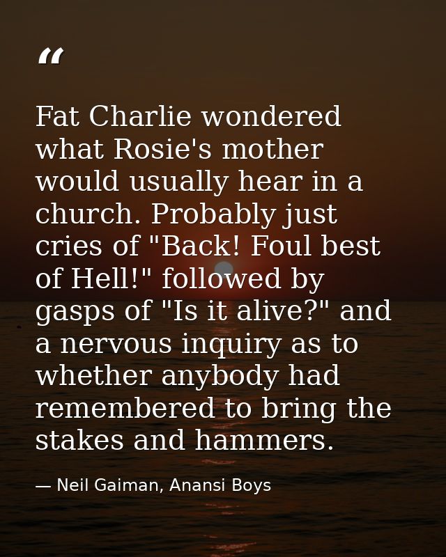 Fat Charlie wondered what Rosie's mother would usually hear in a church. Probably just cries of "Back! Foul best of Hell — Neil Gaiman, Anansi Boys